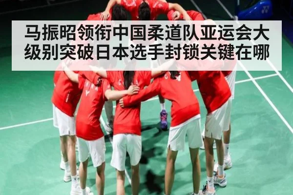 马振昭领衔中国柔道队亚运会大级别突破日本选手封锁关键在哪
