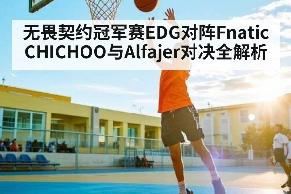 无畏契约冠军赛EDG对阵Fnatic CHICHOO与Alfajer对决全解析