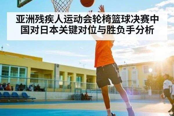 亚洲残疾人运动会轮椅篮球决赛中国对日本关键对位与胜负手分析