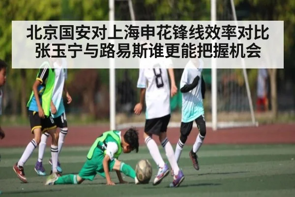 北京国安对上海申花锋线效率对比张玉宁与路易斯谁更能把握机会