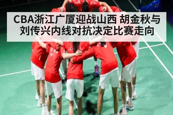 CBA浙江广厦迎战山西 胡金秋与刘传兴内线对抗决定比赛走向